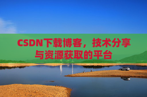 CSDN下载博客,技术分享与资源获取的平台