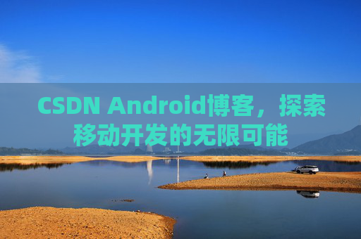 CSDN Android博客，探索移动开发的无限可能